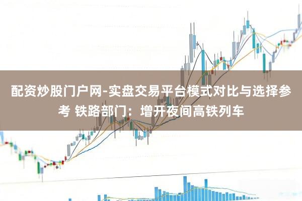 配资炒股门户网-实盘交易平台模式对比与选择参考 铁路部门：增开夜间高铁列车