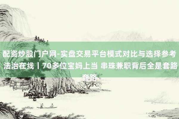 配资炒股门户网-实盘交易平台模式对比与选择参考 法治在线丨70多位宝妈上当 串珠兼职背后全是套路