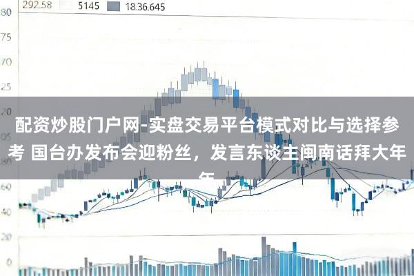 配资炒股门户网-实盘交易平台模式对比与选择参考 国台办发布会迎粉丝，发言东谈主闽南话拜大年