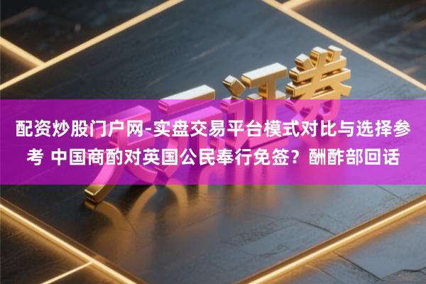 配资炒股门户网-实盘交易平台模式对比与选择参考 中国商酌对英国公民奉行免签？酬酢部回话