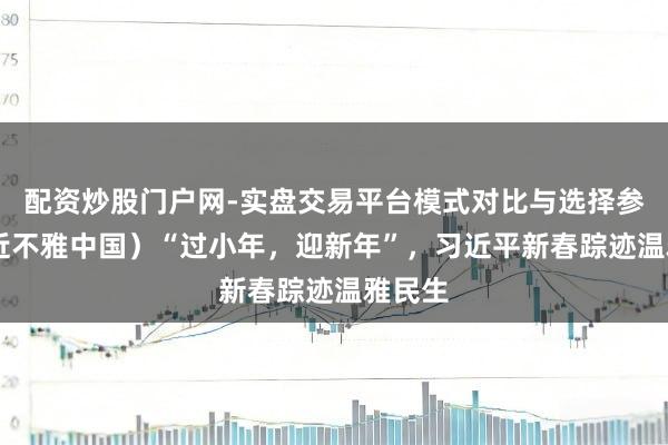 配资炒股门户网-实盘交易平台模式对比与选择参考 （近不雅中国）“过小年，迎新年”，习近平新春踪迹温雅民生