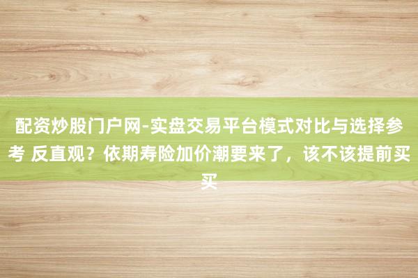 配资炒股门户网-实盘交易平台模式对比与选择参考 反直观？依期寿险加价潮要来了，该不该提前买