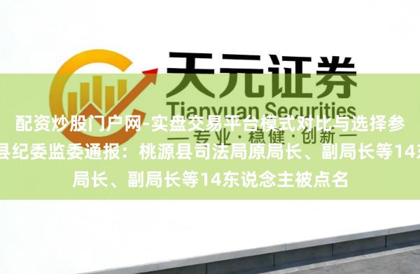配资炒股门户网-实盘交易平台模式对比与选择参考 常德市桃源县纪委监委通报：桃源县司法局原局长、副局长等14东说念主被点名
