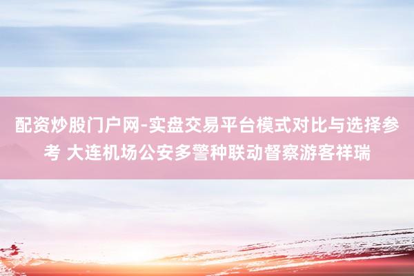 配资炒股门户网-实盘交易平台模式对比与选择参考 大连机场公安多警种联动督察游客祥瑞