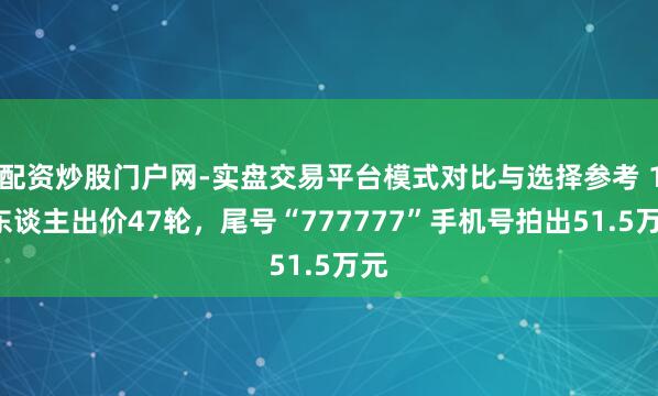 配资炒股门户网-实盘交易平台模式对比与选择参考 17东谈主出价47轮，尾号“777777”手机号拍出51.5万元