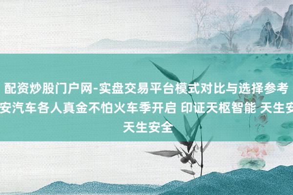 配资炒股门户网-实盘交易平台模式对比与选择参考 长安汽车各人真金不怕火车季开启 印证天枢智能 天生安全