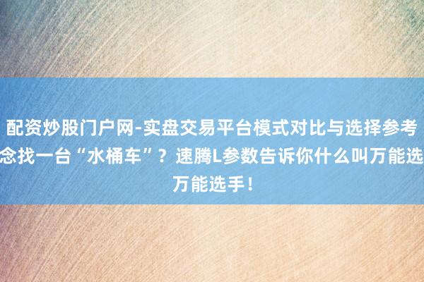 配资炒股门户网-实盘交易平台模式对比与选择参考 念念找一台“水桶车”？速腾L参数告诉你什么叫万能选手！