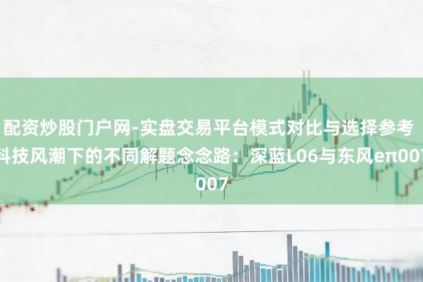 配资炒股门户网-实盘交易平台模式对比与选择参考 科技风潮下的不同解题念念路：深蓝L06与东风eπ007
