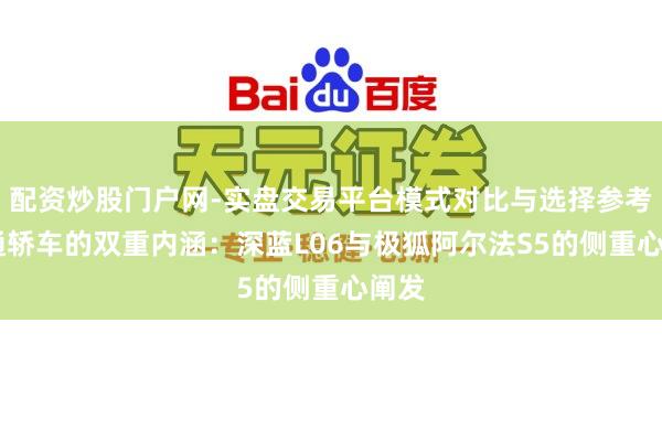 配资炒股门户网-实盘交易平台模式对比与选择参考 畅通轿车的双重内涵：深蓝L06与极狐阿尔法S5的侧重心阐发