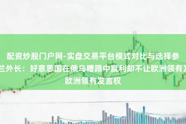 配资炒股门户网-实盘交易平台模式对比与选择参考 波兰外长：好意思国在俄乌糟蹋中赢利却不让欧洲领有发言权