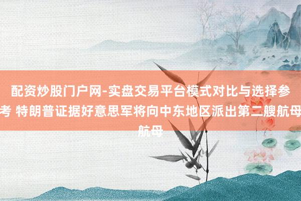 配资炒股门户网-实盘交易平台模式对比与选择参考 特朗普证据好意思军将向中东地区派出第二艘航母