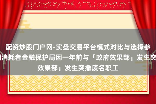 配资炒股门户网-实盘交易平台模式对比与选择参考 好意思国消耗者金融保护局因一年前与「政府效果部」发生突撤废名职工