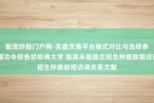 配资炒股门户网-实盘交易平台模式对比与选择参考 好意思国功令部告状哈佛大学 指其未能提交招生种族敌视访谒关系文献