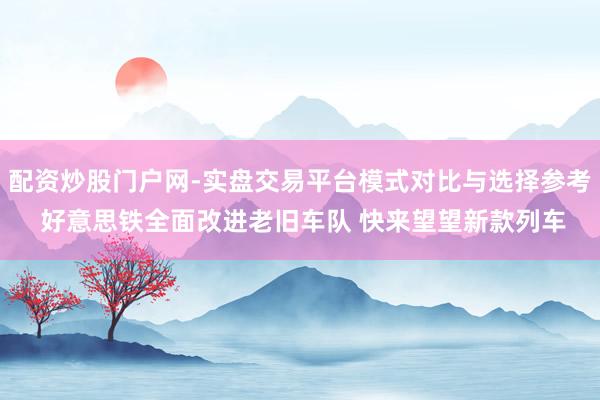 配资炒股门户网-实盘交易平台模式对比与选择参考 好意思铁全面改进老旧车队 快来望望新款列车