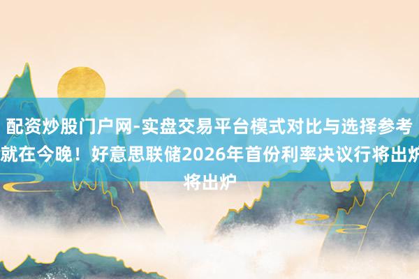 配资炒股门户网-实盘交易平台模式对比与选择参考 就在今晚！好意思联储2026年首份利率决议行将出炉