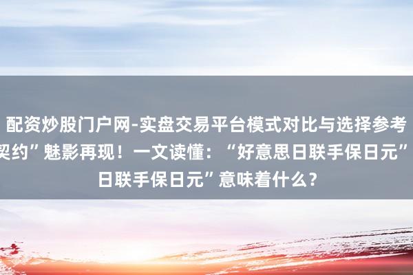 配资炒股门户网-实盘交易平台模式对比与选择参考 “海湖庄园契约”魅影再现！一文读懂：“好意思日联手保日元”意味着什么？