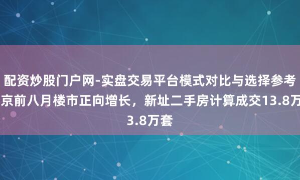 配资炒股门户网-实盘交易平台模式对比与选择参考 北京前八月楼市正向增长，新址二手房计算成交13.8万套