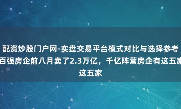 配资炒股门户网-实盘交易平台模式对比与选择参考 百强房企前八月卖了2.3万亿，千亿阵营房企有这五家