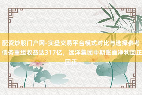 配资炒股门户网-实盘交易平台模式对比与选择参考 债务重组收益达317亿，远洋集团中期账面净利回正
