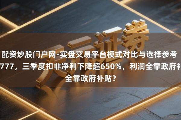 配资炒股门户网-实盘交易平台模式对比与选择参考 601777，三季度扣非净利下降超650%，利润全靠政府补贴？