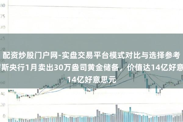 配资炒股门户网-实盘交易平台模式对比与选择参考 俄罗斯央行1月卖出30万盎司黄金储备，价值达14亿好意思元