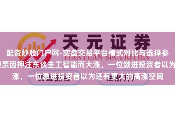 配资炒股门户网-实盘交易平台模式对比与选择参考 这只马桶制造商股票因押注东谈主工智能而大涨，一位激进投资者以为还有更大的高涨空间