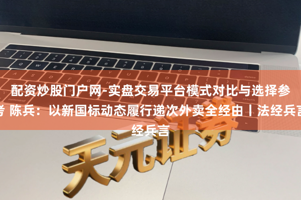 配资炒股门户网-实盘交易平台模式对比与选择参考 陈兵：以新国标动态履行递次外卖全经由丨法经兵言