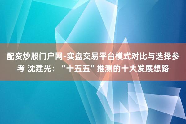 配资炒股门户网-实盘交易平台模式对比与选择参考 沈建光：“十五五”推测的十大发展想路