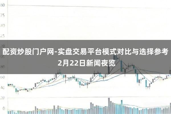 配资炒股门户网-实盘交易平台模式对比与选择参考 2月22日新闻夜览