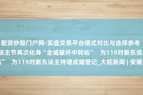 配资炒股门户网-实盘交易平台模式对比与选择参考 合肥轨谈幸福坝站情东谈主节再次化身“全城破坏中转站”   为119对新东谈主持理成婚登记_大皖新闻 | 安徽网