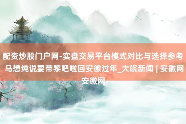 配资炒股门户网-实盘交易平台模式对比与选择参考 马想纯说要带黎吧啦回安徽过年_大皖新闻 | 安徽网