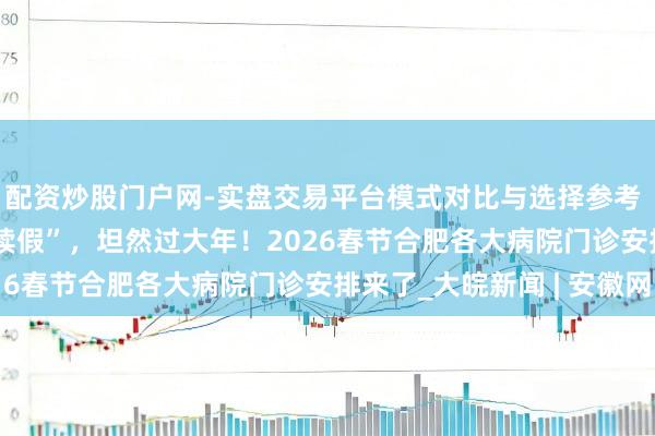 配资炒股门户网-实盘交易平台模式对比与选择参考 小叶医探 | 健康“连续假”，坦然过大年！2026春节合肥各大病院门诊安排来了_大皖新闻 | 安徽网