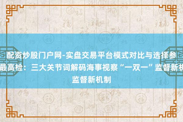 配资炒股门户网-实盘交易平台模式对比与选择参考 最高检：三大关节词解码海事视察“一双一”监督新机制