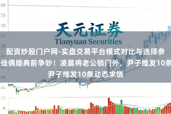 配资炒股门户网-实盘交易平台模式对比与选择参考 徐冬冬佳偶婚典前争吵！凌晨将老公锁门外，尹子维发10条动态求饶