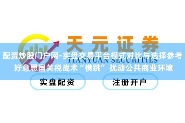 配资炒股门户网-实盘交易平台模式对比与选择参考 好意思国关税战术“横跳” 扰动公共商业环境