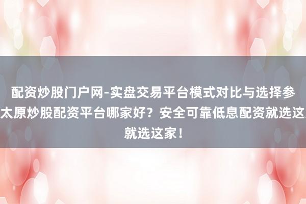 配资炒股门户网-实盘交易平台模式对比与选择参考 太原炒股配资平台哪家好？安全可靠低息配资就选这家！