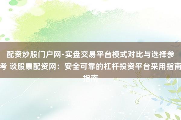 配资炒股门户网-实盘交易平台模式对比与选择参考 谈股票配资网：安全可靠的杠杆投资平台采用指南