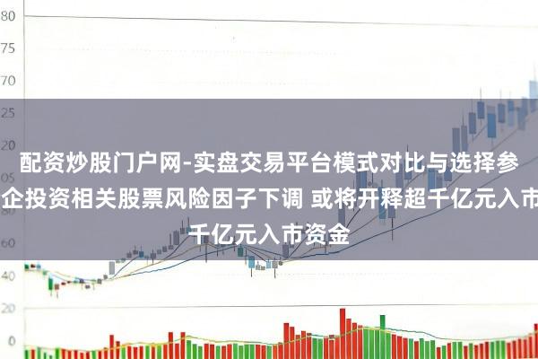 配资炒股门户网-实盘交易平台模式对比与选择参考 险企投资相关股票风险因子下调 或将开释超千亿元入市资金