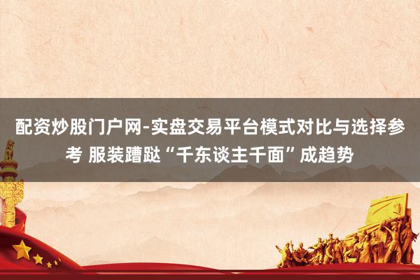 配资炒股门户网-实盘交易平台模式对比与选择参考 服装蹧跶“千东谈主千面”成趋势