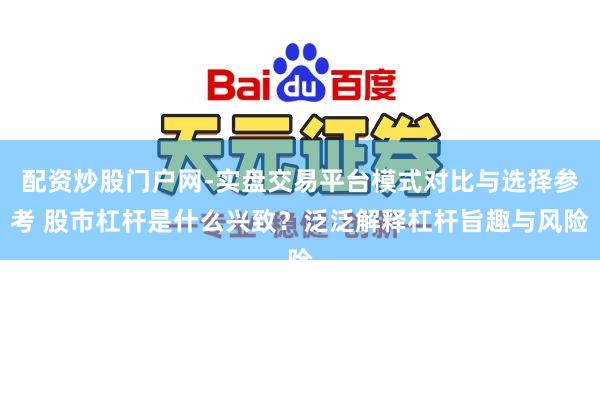 配资炒股门户网-实盘交易平台模式对比与选择参考 股市杠杆是什么兴致？泛泛解释杠杆旨趣与风险