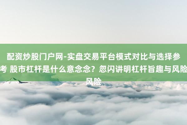 配资炒股门户网-实盘交易平台模式对比与选择参考 股市杠杆是什么意念念？忽闪讲明杠杆旨趣与风险