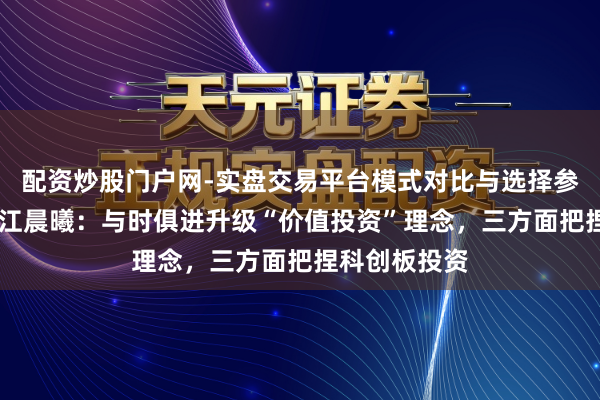 配资炒股门户网-实盘交易平台模式对比与选择参考 博时基金江晨曦：与时俱进升级“价值投资”理念，三方面把捏科创板投资