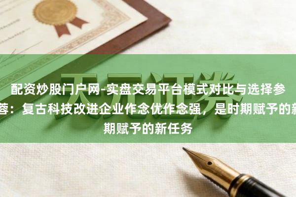 配资炒股门户网-实盘交易平台模式对比与选择参考 李蓉：复古科技改进企业作念优作念强，是时期赋予的新任务