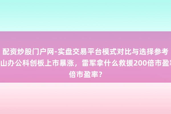 配资炒股门户网-实盘交易平台模式对比与选择参考 金山办公科创板上市暴涨，雷军拿什么救援200倍市盈率？