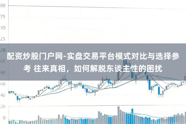 配资炒股门户网-实盘交易平台模式对比与选择参考 往来真相，如何解脱东谈主性的困扰