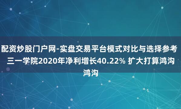 配资炒股门户网-实盘交易平台模式对比与选择参考 三一学院2020年净利增长40.22% 扩大打算鸿沟