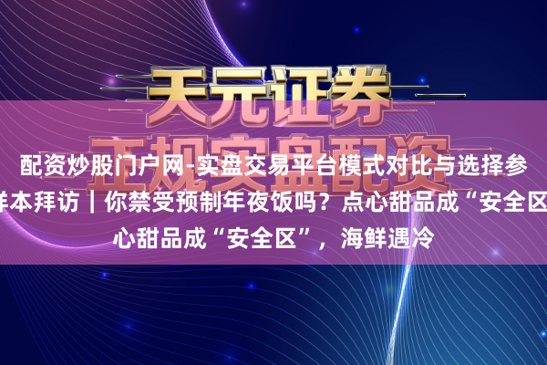 配资炒股门户网-实盘交易平台模式对比与选择参考 千东谈主样本拜访｜你禁受预制年夜饭吗？点心甜品成“安全区”，海鲜遇冷