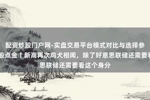 配资炒股门户网-实盘交易平台模式对比与选择参考 好意思股点金丨新高再次鸡犬相闻，除了好意思联储还需要看这个身分