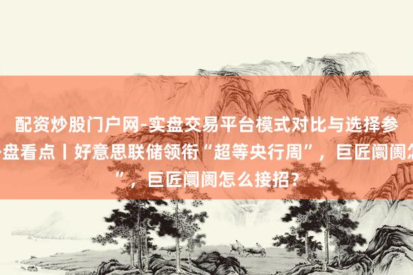 配资炒股门户网-实盘交易平台模式对比与选择参考 下周外盘看点丨好意思联储领衔“超等央行周”，巨匠阛阓怎么接招？