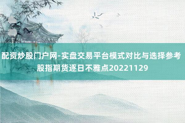 配资炒股门户网-实盘交易平台模式对比与选择参考 股指期货逐日不雅点20221129
